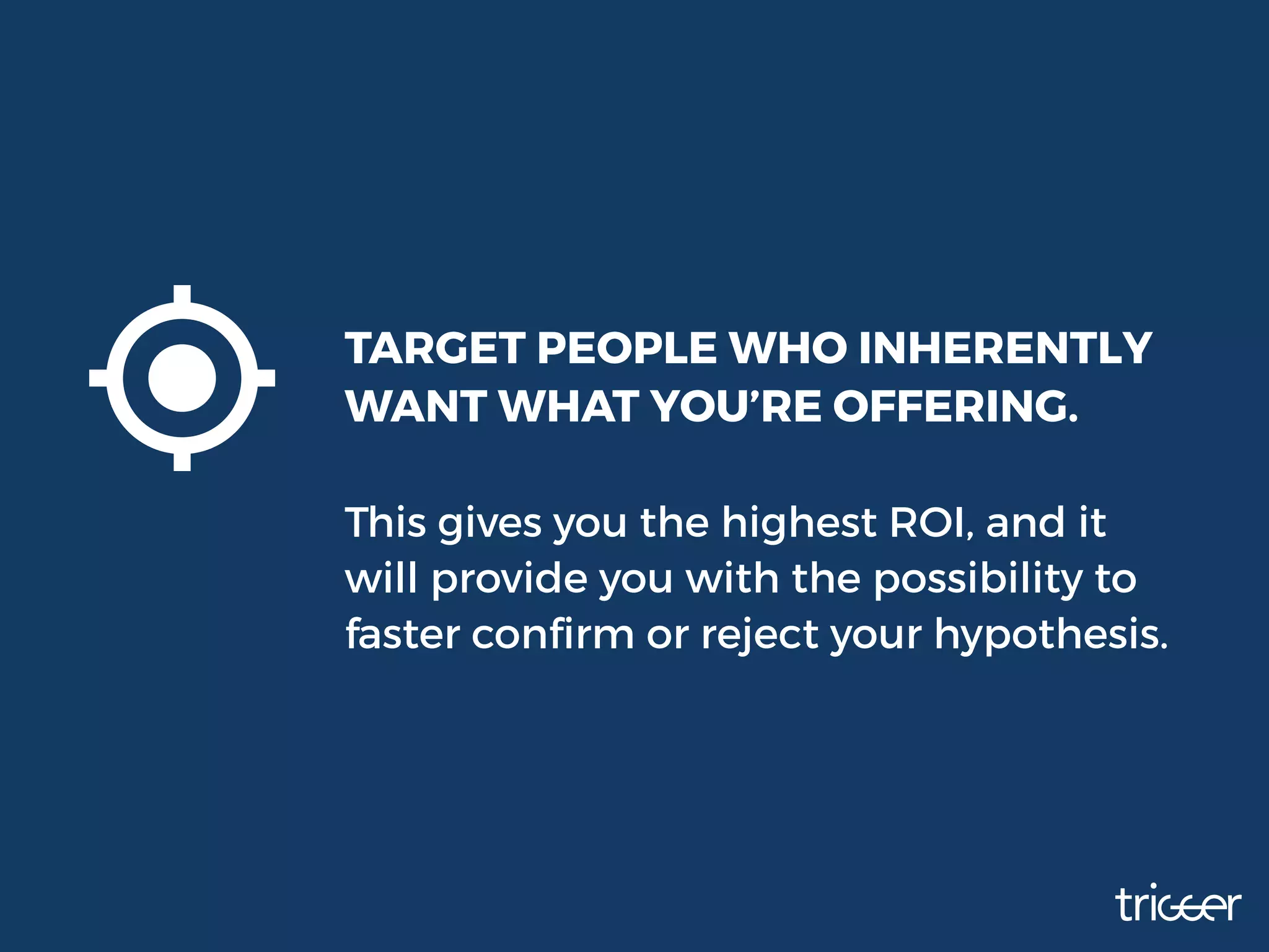 TARGET PEOPLE WHO INHERENTLY
WANT WHAT YOU’RE OFFERING.
This gives you the highest ROI, and it
will provide you with the possibility to
faster conﬁrm or reject your hypothesis.
 