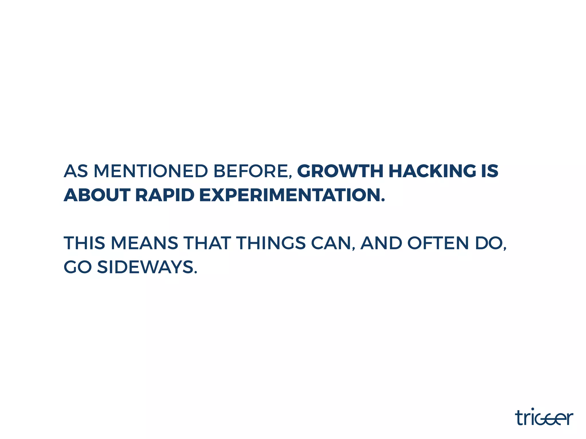 AS MENTIONED BEFORE, GROWTH HACKING IS
ABOUT RAPID EXPERIMENTATION.
THIS MEANS THAT THINGS CAN, AND OFTEN DO,
GO SIDEWAYS.
 