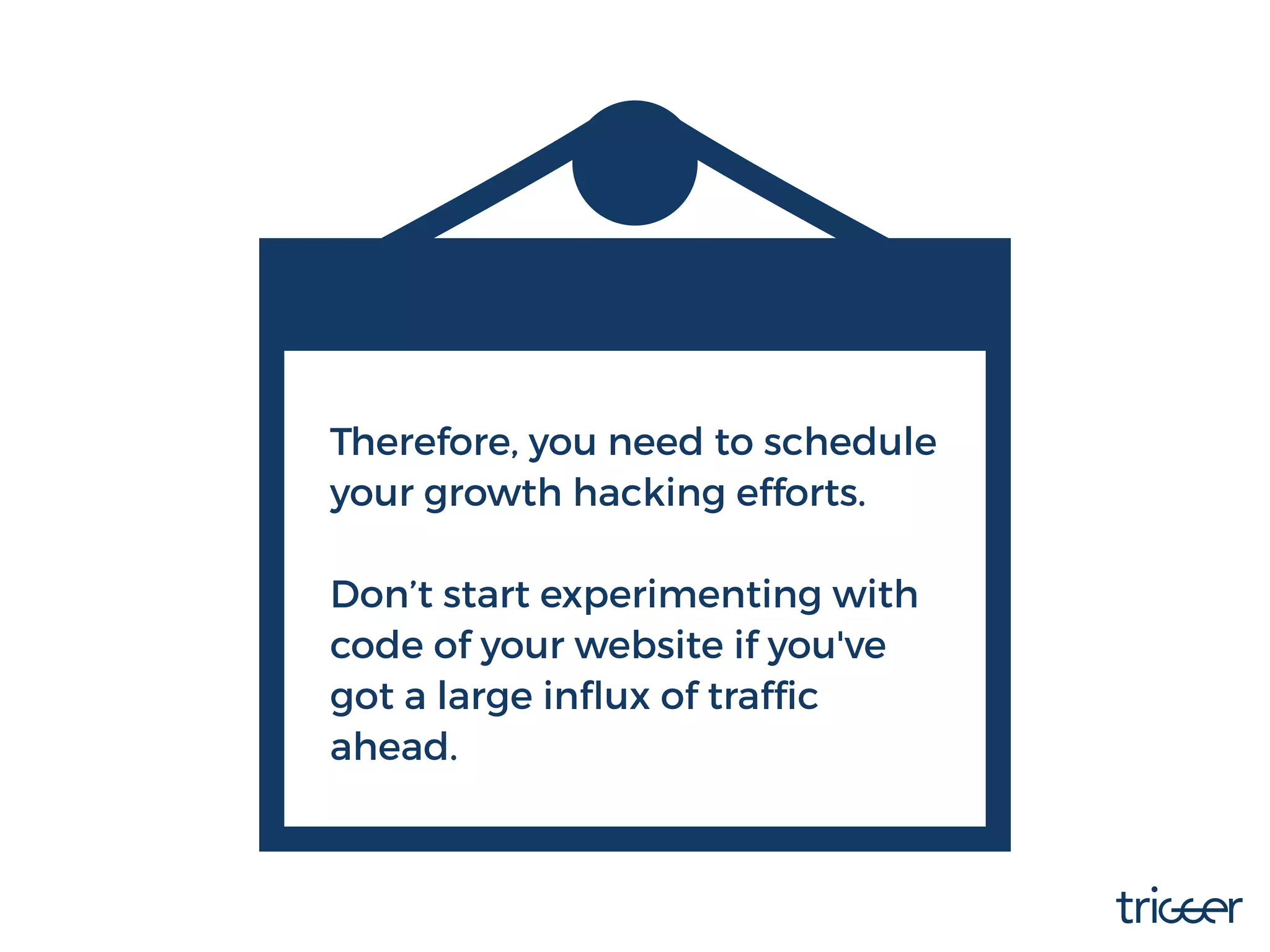 Therefore, you need to schedule
your growth hacking efforts.
Don’t start experimenting with
code of your website if you've
got a large inﬂux of trafﬁc
ahead.
 