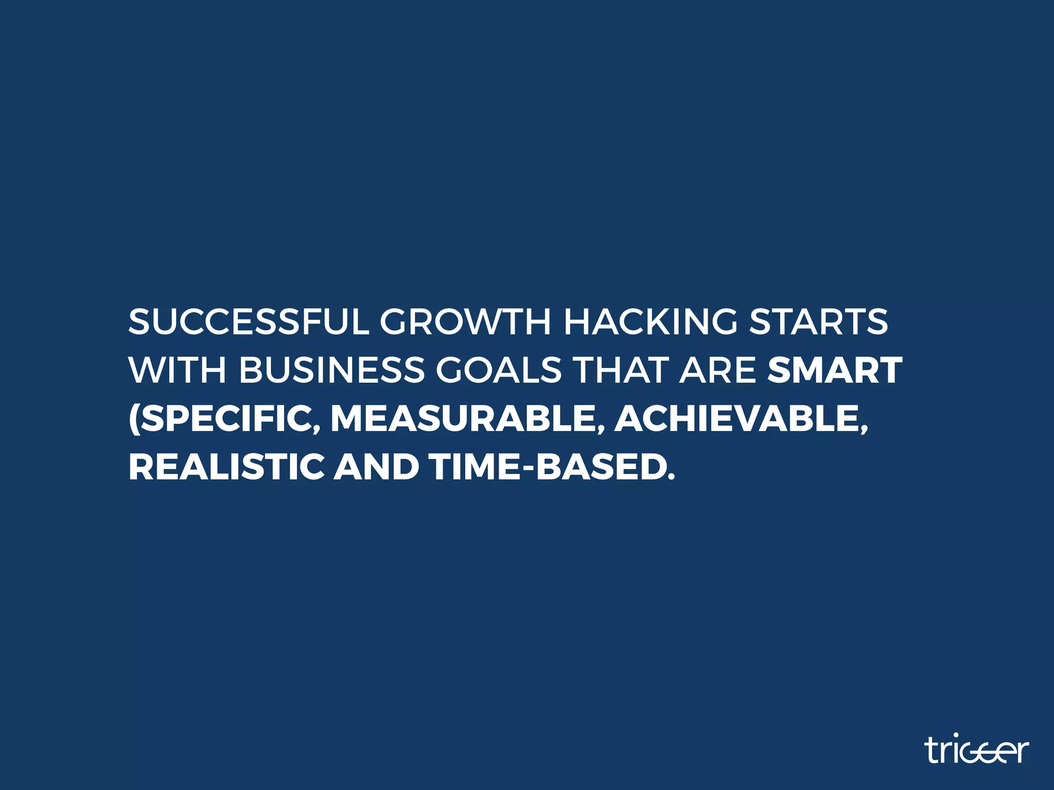 SUCCESSFUL GROWTH HACKING STARTS
WITH BUSINESS GOALS THAT ARE SMART
(SPECIFIC, MEASURABLE, ACHIEVABLE,
REALISTIC AND TIME-BASED.
 