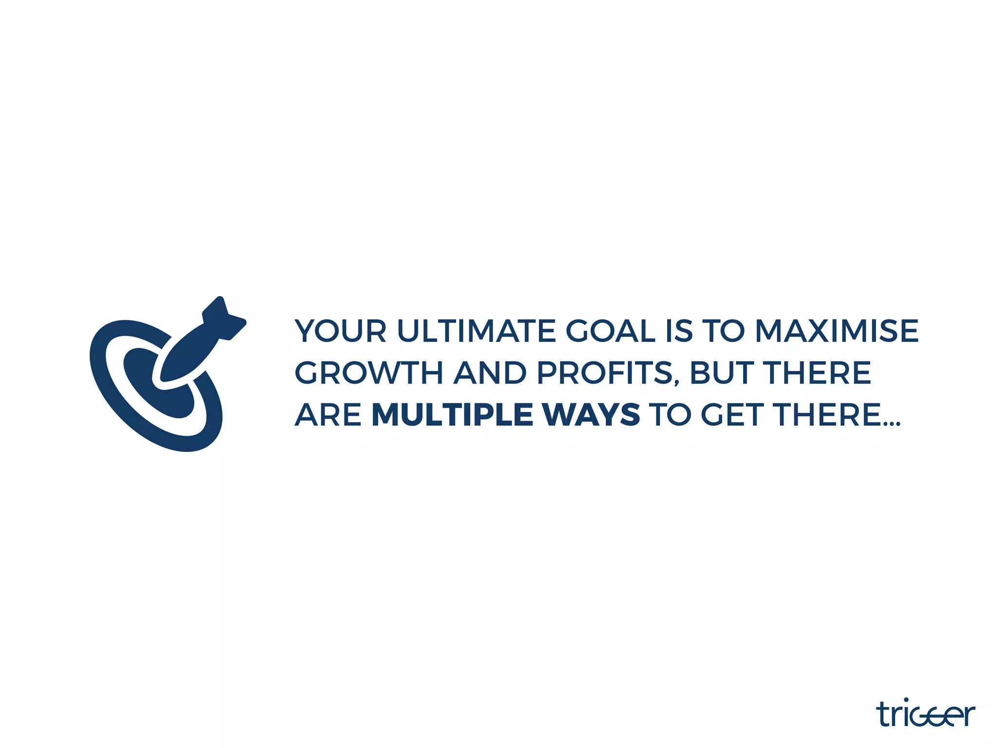 YOUR ULTIMATE GOAL IS TO MAXIMISE
GROWTH AND PROFITS, BUT THERE
ARE MULTIPLE WAYS TO GET THERE…
 