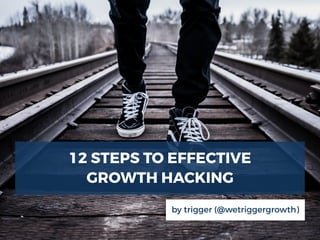 12 STEPS TO EFFECTIVE
GROWTH HACKING
by trigger (@wetriggergrowth)
 