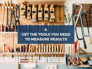 6.
GET THE TOOLS YOU NEED
TO MEASURE RESULTS
 