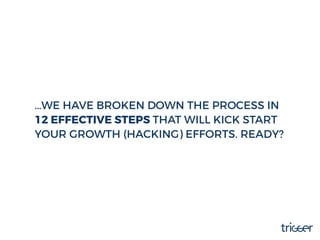 …WE HAVE BROKEN DOWN THE PROCESS IN
12 EFFECTIVE STEPS THAT WILL KICK START
YOUR GROWTH (HACKING) EFFORTS. READY?
 