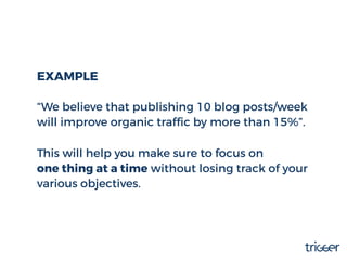 EXAMPLE
“We believe that publishing 10 blog posts/week
will improve organic trafﬁc by more than 15%”.
This will help you m...