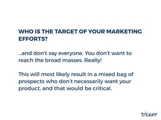 WHO IS THE TARGET OF YOUR MARKETING
EFFORTS?
…and don’t say everyone. You don’t want to
reach the broad masses. Really!
Th...