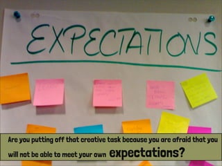 Are you putting off that creative task because you are afraid that you
will not be able to meet your own expectations?
 