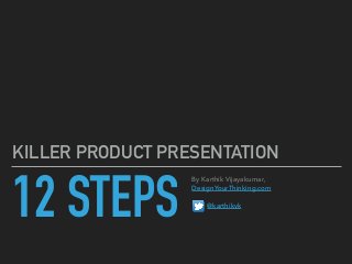 12 STEPS
KILLER PRODUCT PRESENTATION
By Karthik Vijayakumar,
DesignYourThinking.com
@karthikvk
 
