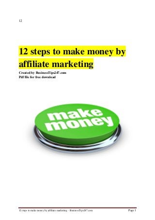 12 steps to make money by affiliate marketing – BusinessTips247.com Page 1
12
12 steps to make money by
affiliate marketing
Created by BusinessTips247.com
Pdf file for free download
 