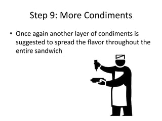 Step 9: More Condiments
• Once again another layer of condiments is
suggested to spread the flavor throughout the
entire sandwich

 