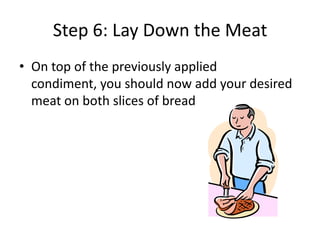 Step 6: Lay Down the Meat
• On top of the previously applied
condiment, you should now add your desired
meat on both slices of bread

 