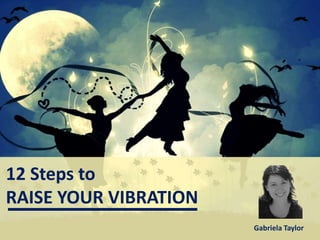 12 Steps to
RAISE YOUR VIBRATION
Gabriela Taylor
 