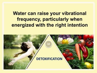 DETOXIFICATION
Water can raise your vibrational
frequency, particularly when
energized with the right intention
10
 