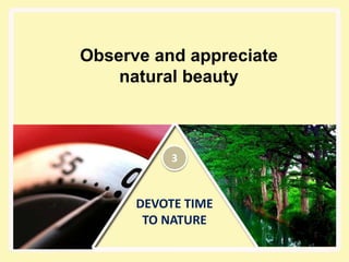 DEVOTE TIME
TO NATURE
Observe and appreciate
natural beauty
3
 
