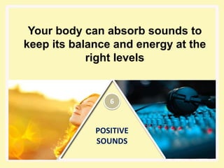 POSITIVE
SOUNDS
Your body can absorb sounds to
keep its balance and energy at the
right levels
6
 