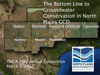 The Bottom Line to
Groundwater
Conservation in North
Plains GCD
TWCA 73rd Annual Convention
March 3, 2017
 