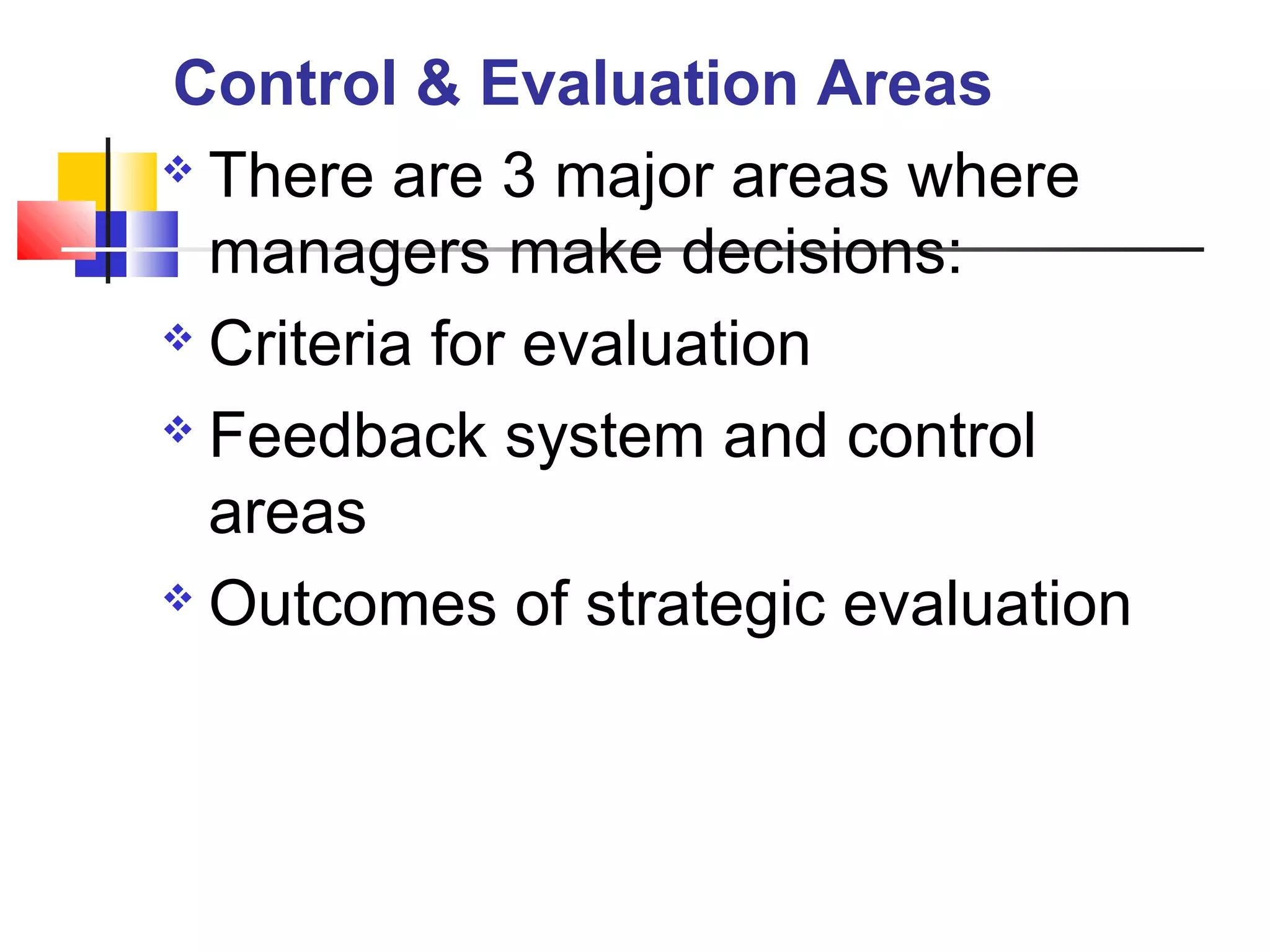  There are 3 major areas where
managers make decisions:
 Criteria for evaluation
 Feedback system and control
areas
 Outcomes of strategic evaluation
Control & Evaluation Areas
 