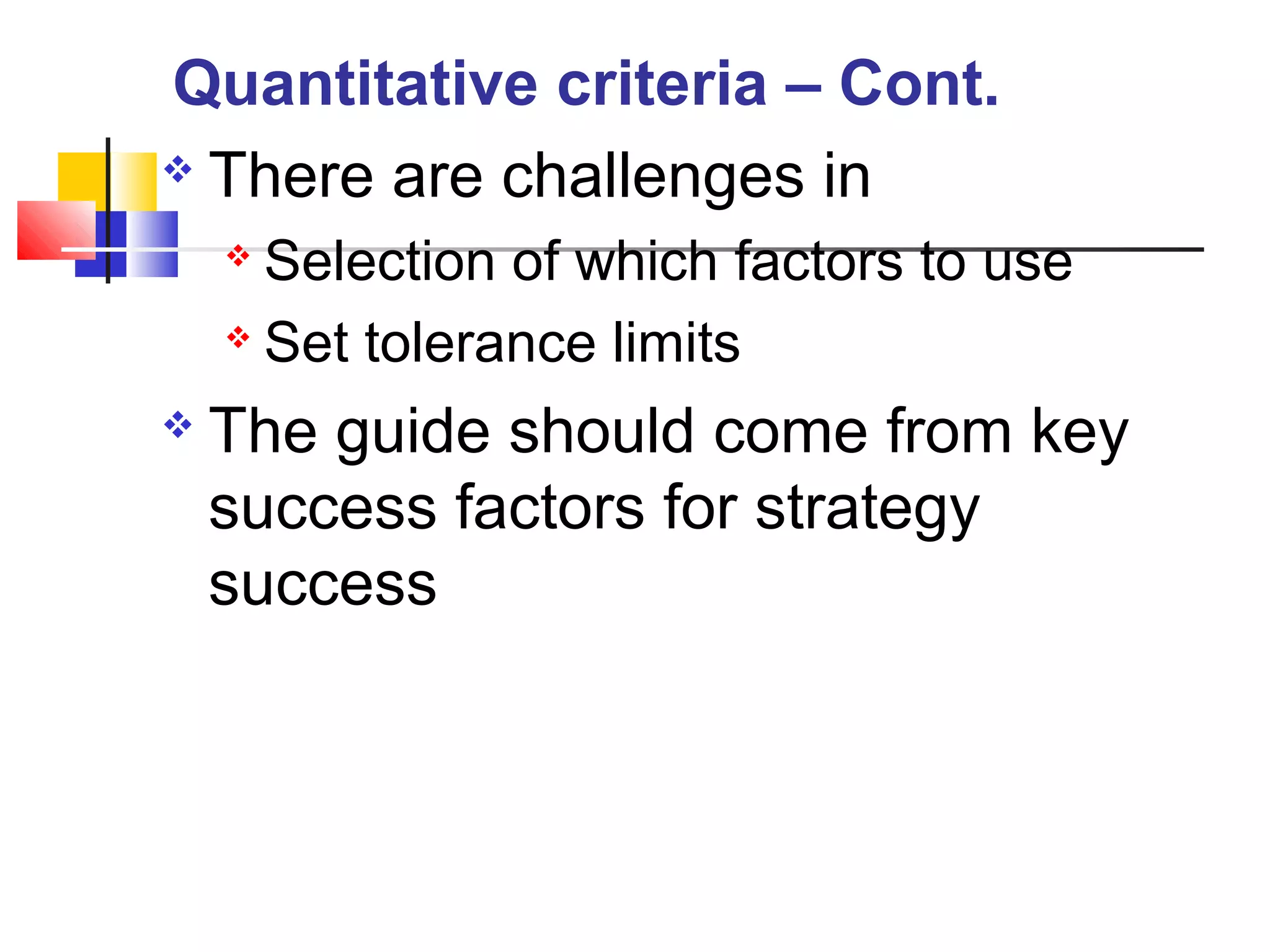  There are challenges in
 Selection of which factors to use
 Set tolerance limits
 The guide should come from key
success factors for strategy
success
Quantitative criteria – Cont.
 
