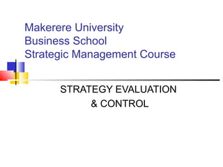 Makerere University
Business School
Strategic Management Course
STRATEGY EVALUATION
& CONTROL
 