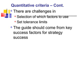  There are challenges in
 Selection of which factors to use
 Set tolerance limits
 The guide should come from key
success factors for strategy
success
Quantitative criteria – Cont.
 