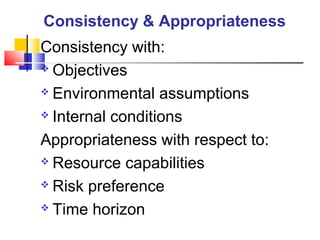 Consistency with:
 Objectives
 Environmental assumptions
 Internal conditions
Appropriateness with respect to:
 Resource capabilities
 Risk preference
 Time horizon
Consistency & Appropriateness
 