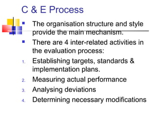 C & E Process
 The organisation structure and style
provide the main mechanism.
 There are 4 inter-related activities in
the evaluation process:
1. Establishing targets, standards &
implementation plans.
2. Measuring actual performance
3. Analysing deviations
4. Determining necessary modifications
 
