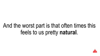 And the worst part is that often times this feels
to us pretty natural.
 