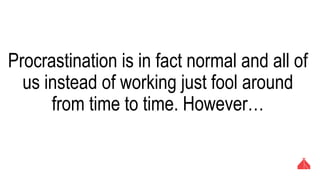 Procrastination is in fact normal and all of us
instead of working just fool around from time
to time. However…
 
