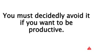 You must decidedly avoid it if you want to
be productive.
 