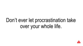 Don’t ever let procrastination take over
your whole life.
 