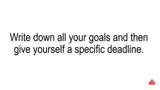 Write down all your goals and then give
yourself a specific deadline.
 