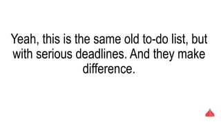 Yeah, this is the same old to-do list, but with
serious deadlines. And they make difference.
 