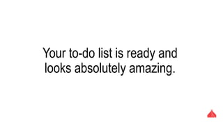 Your to-do list is ready and looks
absolutely amazing.
 