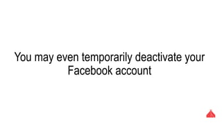 You may even temporarily deactivate your Facebook
account
 