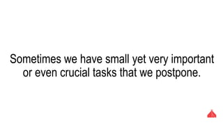 Sometimes we have small yet very important or
even crucial tasks that we postpone.
 