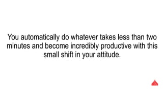 You automatically do whatever takes less than two minutes
and become incredibly productive with this small shift in
your attitude.
 