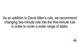 As an addition to David Allen’s rule, we recommend
changing two-minute rule into the five-minute rule in
order to cover a wider range of tasks.
 