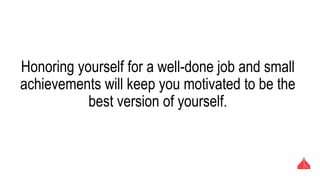 Honoring yourself for a well-done job and small
achievements will keep you motivated to be the best
version of yourself.
 