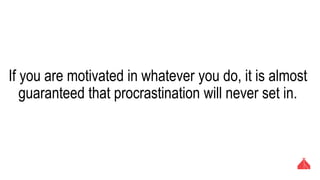 If you are motivated in whatever you do, it is almost
guaranteed that procrastination will never set in.
 