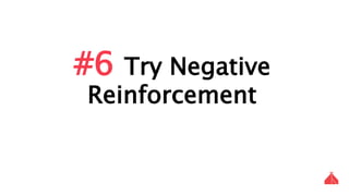 #6 Try Negative Reinforcement
 