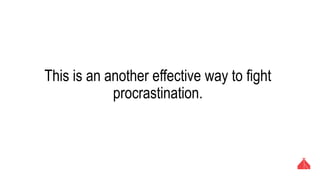 This is an another effective way to fight procrastination.
 