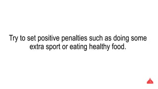 Try to set positive penalties such as doing some extra sport
or eating healthy food.
 