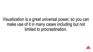 Visualization is a great universal power, so you can make
use of it in many cases including but not limited to
procrastination.
 