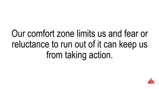 Our comfort zone limits us and fear or
reluctance to run out of it can keep us from
taking action.
 