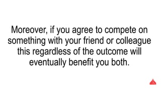 Moreover, if you agree to compete on
something with your friend or colleague this
regardless of the outcome will eventually
benefit you both.
 