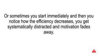Or sometimes you start immediately and then you notice
how the efficiency decreases, you get systematically
distracted and motivation fades away.
 