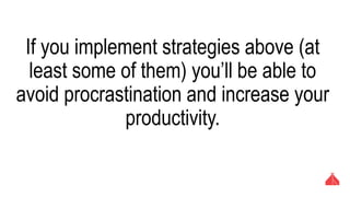 If you implement strategies above (at least
some of them) you’ll be able to avoid
procrastination and increase your productivity.
 