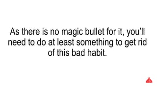 As there is no magic bullet for it, you’ll need to
do at least something to get rid of this bad
habit.
 
