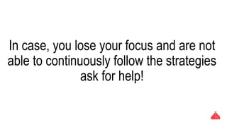 In case, you lose your focus and are not able
to continuously follow the strategies ask for
help!
 