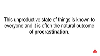 This unproductive state of things is known to
everyone and it is often the natural outcome of
procrastination.
 